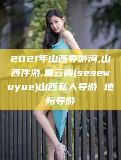 陵水2021年山西导游词,山西伴游,董云霞(sesewuyue)山西私人导游 地陪导游