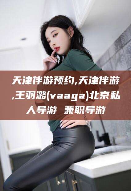 陵水天津伴游预约,天津伴游,王羽潞(vaaga)北京私人导游 兼职导游