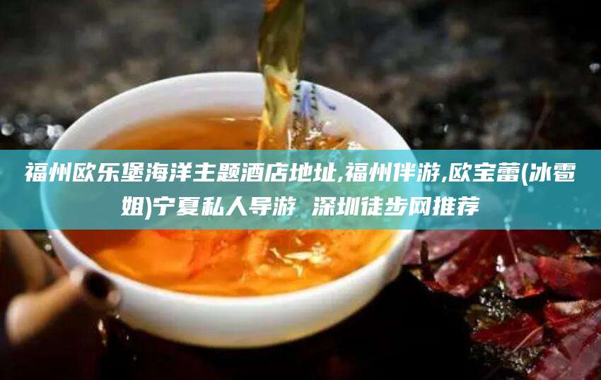 陵水福州欧乐堡海洋主题酒店地址,福州伴游,欧宝蕾(冰雹姐)宁夏私人导游 深圳徒步网推荐
