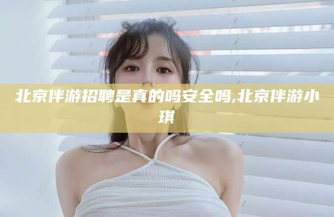 陵水北京伴游招聘是真的吗安全吗,北京伴游小琪