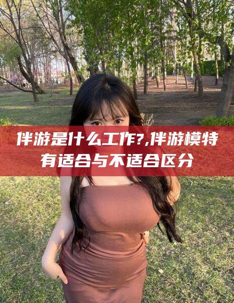 陵水伴游是什么工作?,伴游模特有适合与不适合区分