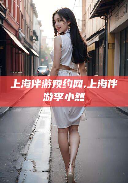 陵水上海伴游预约网,上海伴游李小然