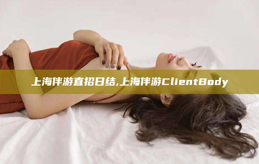 陵水上海伴游直招日结,上海伴游ClientBody