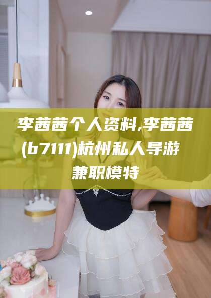 陵水李茜茜个人资料,李茜茜(b7111)杭州私人导游 兼职模特