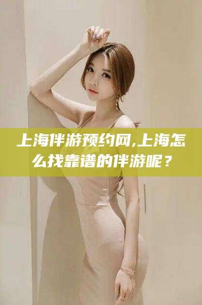 陵水上海伴游预约网,上海怎么找靠谱的伴游呢？