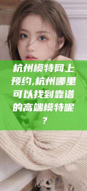 陵水杭州模特网上预约,杭州哪里可以找到靠谱的高端模特呢？