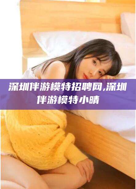 陵水深圳伴游模特招聘网,深圳伴游模特小晴