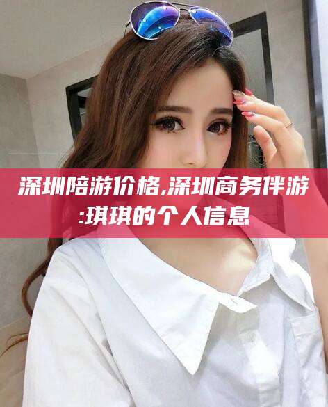 陵水深圳陪游价格,深圳商务伴游:琪琪的个人信息