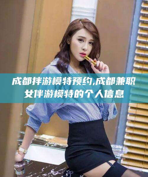 陵水成都拌游模特预约,成都兼职女伴游模特的个人信息