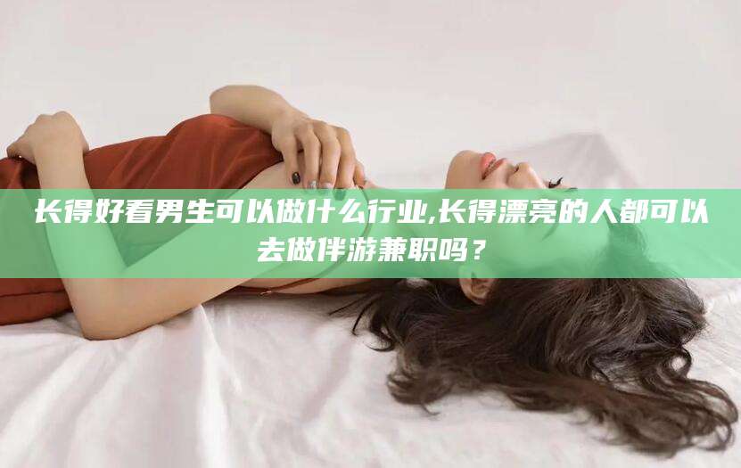 陵水长得好看男生可以做什么行业,长得漂亮的人都可以去做伴游兼职吗？