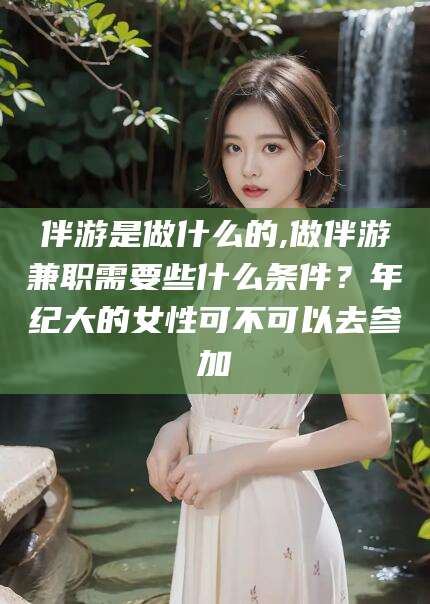 陵水伴游是做什么的,做伴游兼职需要些什么条件？年纪大的女性可不可以去参加