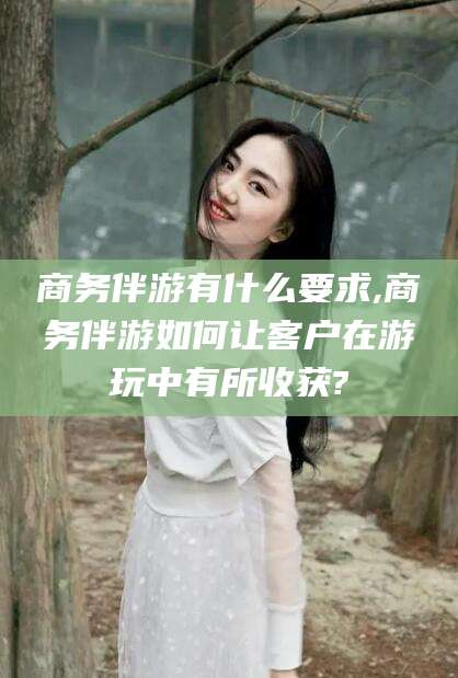 陵水商务伴游有什么要求,商务伴游如何让客户在游玩中有所收获?