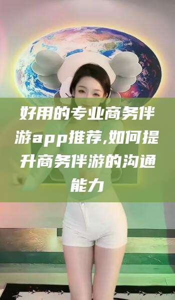 陵水好用的专业商务伴游app推荐,如何提升商务伴游的沟通能力