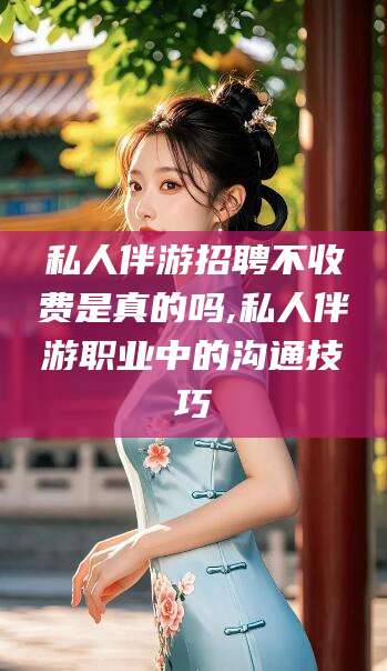 陵水私人伴游招聘不收费是真的吗,私人伴游职业中的沟通技巧