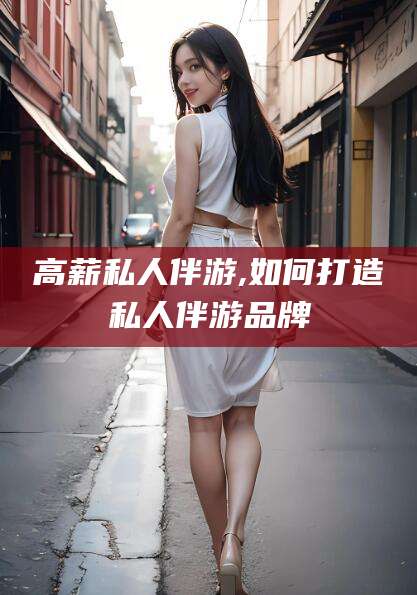 陵水高薪私人伴游,如何打造私人伴游品牌