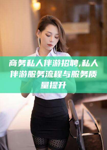 陵水商务私人伴游招聘,私人伴游服务流程与服务质量提升