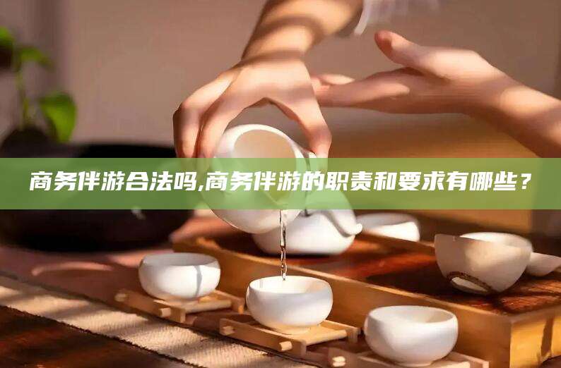 陵水商务伴游合法吗,商务伴游的职责和要求有哪些？