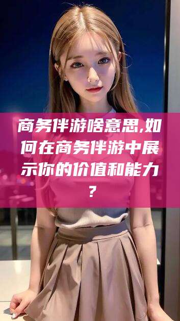 陵水商务伴游啥意思,如何在商务伴游中展示你的价值和能力？