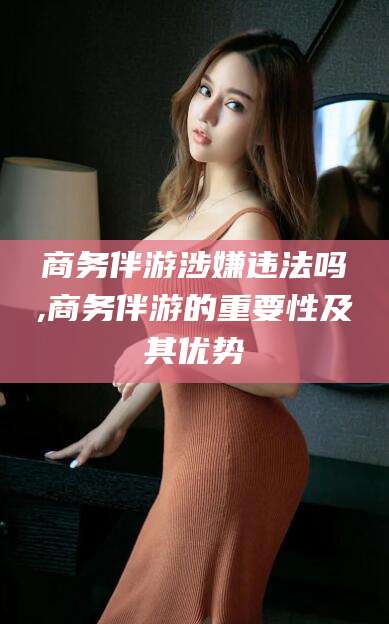 陵水商务伴游涉嫌违法吗,商务伴游的重要性及其优势