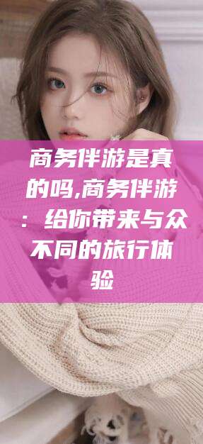 陵水商务伴游是真的吗,商务伴游：给你带来与众不同的旅行体验
