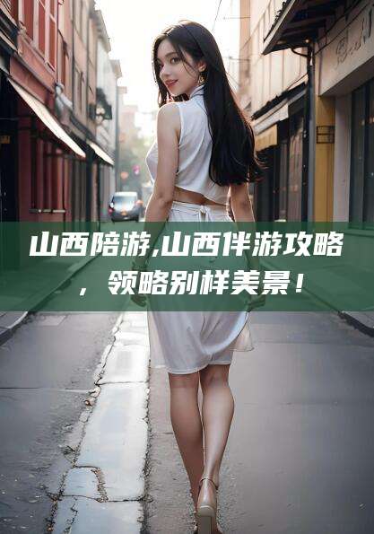 陵水山西陪游,山西伴游攻略，领略别样美景！