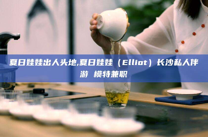 陵水夏日娃娃出人头地,夏日娃娃（Elliot）长沙私人伴游 模特兼职