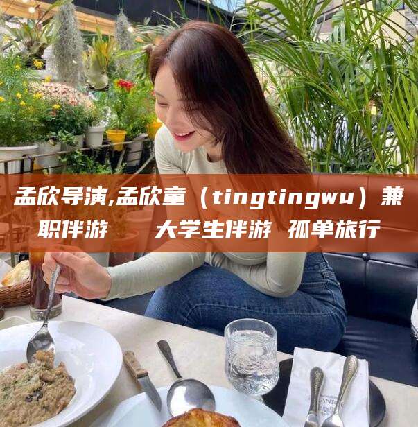 陵水孟欣导演,孟欣童（tingtingwu）兼职伴游   大学生伴游 孤单旅行