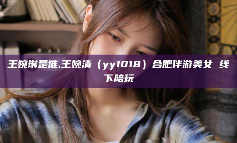 陵水王婉琳是谁,王婉清（yy1018）合肥伴游美女 线下陪玩