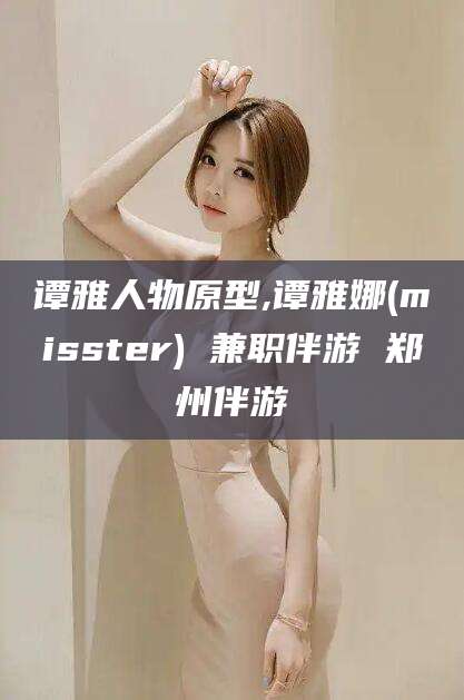 陵水谭雅人物原型,谭雅娜(misster) 兼职伴游 郑州伴游