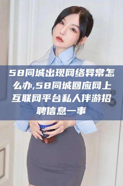 陵水58同城出现网络异常怎么办,58同城回应网上互联网平台私人伴游招聘信息一事