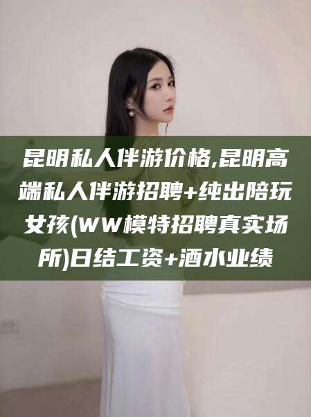 陵水昆明私人伴游价格,昆明高端私人伴游招聘+纯出陪玩女孩(WW模特招聘真实场所)日结工资+酒水业绩
