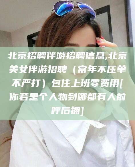 陵水北京招聘伴游招聘信息,北京美女伴游招聘（常年不压单不严打）包住上班零费用[你若是个人物到哪都有人前呼后拥]