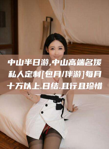 陵水中山半日游,中山高端名媛私人定制[包月/伴游]每月十万以上.日结.且行且珍惜