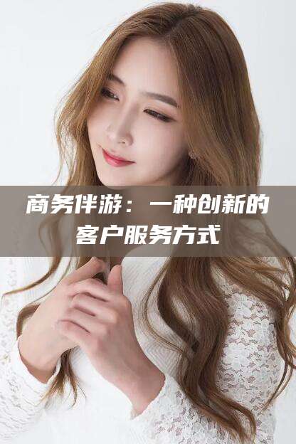 陵水商务伴游：一种创新的客户服务方式