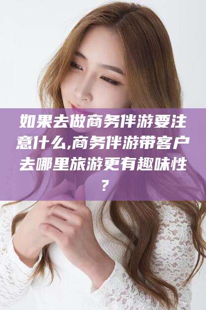陵水如果去做商务伴游要注意什么,商务伴游带客户去哪里旅游更有趣味性？