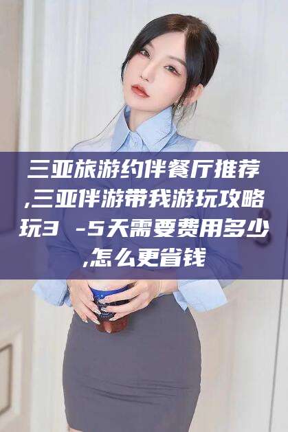 陵水三亚旅游约伴餐厅推荐,三亚伴游带我游玩攻略玩3 -5天需要费用多少,怎么更省钱