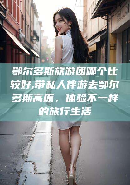 陵水鄂尔多斯旅游团哪个比较好,带私人伴游去鄂尔多斯高原，体验不一样的旅行生活