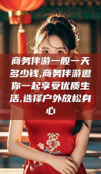陵水商务伴游一般一天多少钱,商务伴游邀你一起享受优质生活,选择户外放松身心