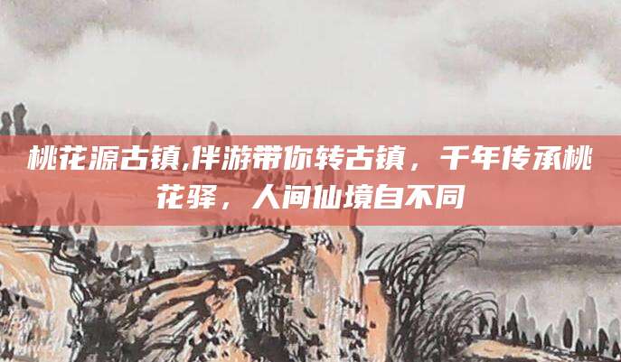 陵水桃花源古镇,伴游带你转古镇，千年传承桃花驿，人间仙境自不同