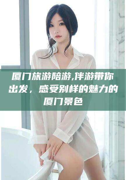 陵水厦门旅游陪游,伴游带你出发，感受别样的魅力的厦门景色