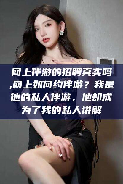 陵水网上伴游的招聘真实吗,网上如何约伴游？我是他的私人伴游，他却成为了我的私人讲解