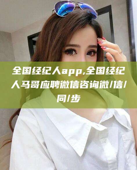 陵水全国经纪人app,全国经纪人马哥应聘微信咨询微/信/同/步
