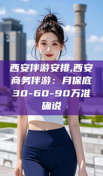 陵水西安伴游安排,西安商务伴游：月保底30-60-90万准确说