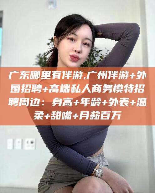 陵水广东哪里有伴游,广州伴游+外围招聘+高端私人商务模特招聘周边：身高+年龄+外表+温柔+甜嘴+月薪百万
