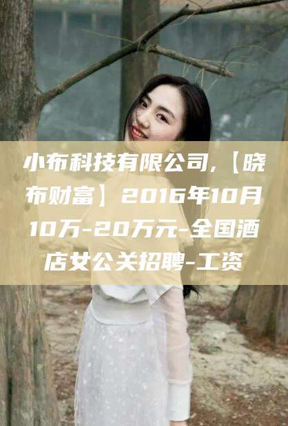 陵水小布科技有限公司,【晓布财富】2016年10月10万-20万元-全国酒店女公关招聘-工资