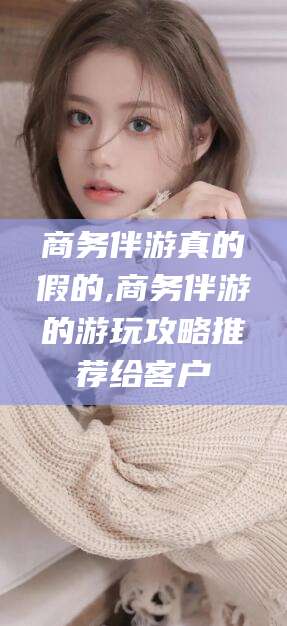 陵水商务伴游真的假的,商务伴游的游玩攻略推荐给客户