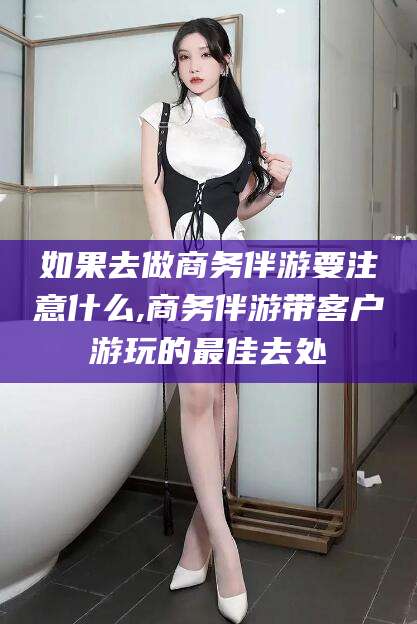 陵水如果去做商务伴游要注意什么,商务伴游带客户游玩的最佳去处