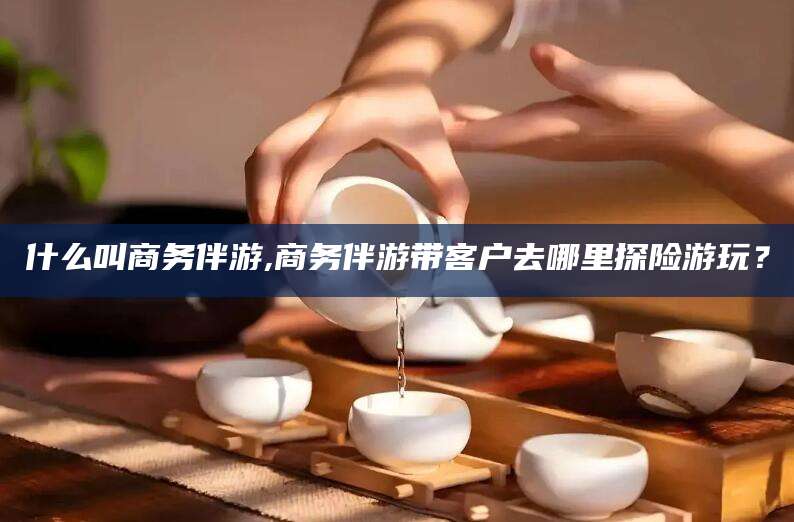 陵水什么叫商务伴游,商务伴游带客户去哪里探险游玩？