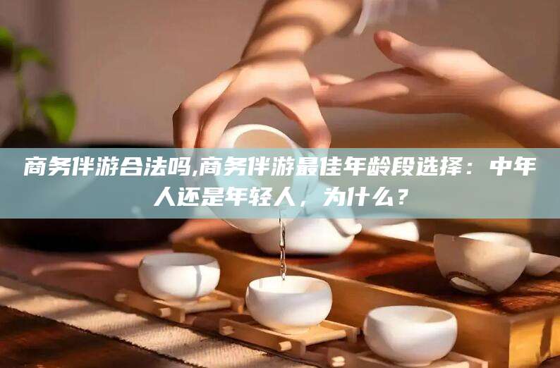 陵水商务伴游合法吗,商务伴游最佳年龄段选择：中年人还是年轻人，为什么？