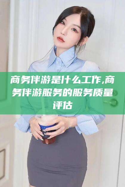 陵水商务伴游是什么工作,商务伴游服务的服务质量评估